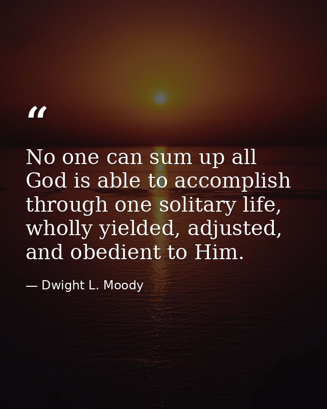 No one can sum up all God is able to accomplish through one solitary life, wholly yielded, adjusted, and obedient to Him — Dwight L. Moody