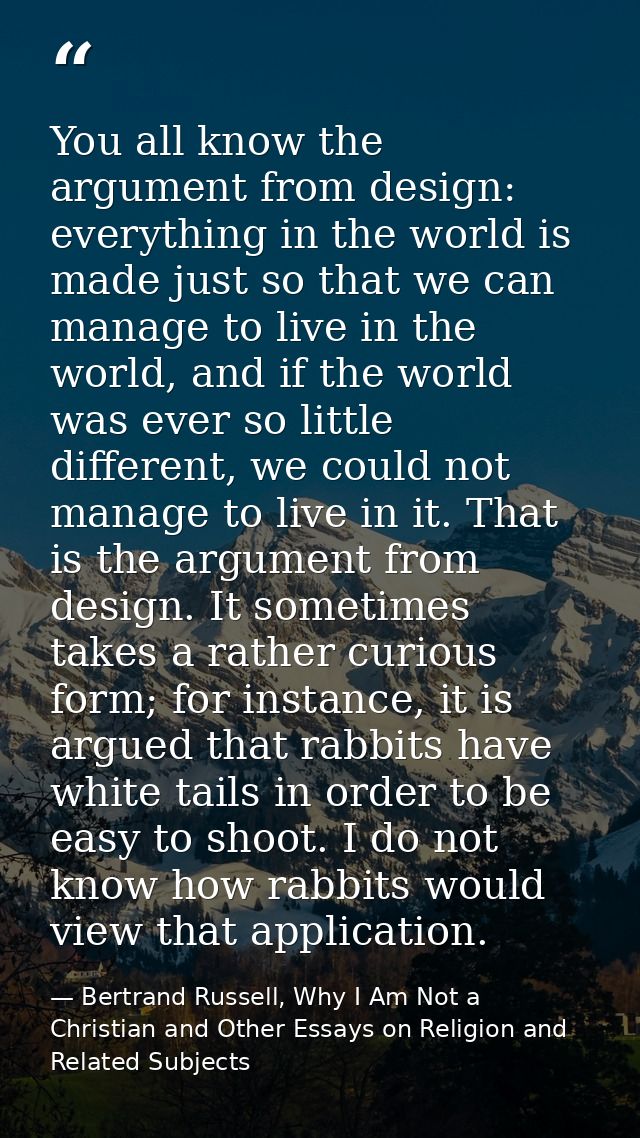 You all know the argument from design: everything in the world is made just so that we can manage to live in the world,  — Bertrand Russell, Why I Am Not a Christian and Other Essays on Religion and Related Subjects