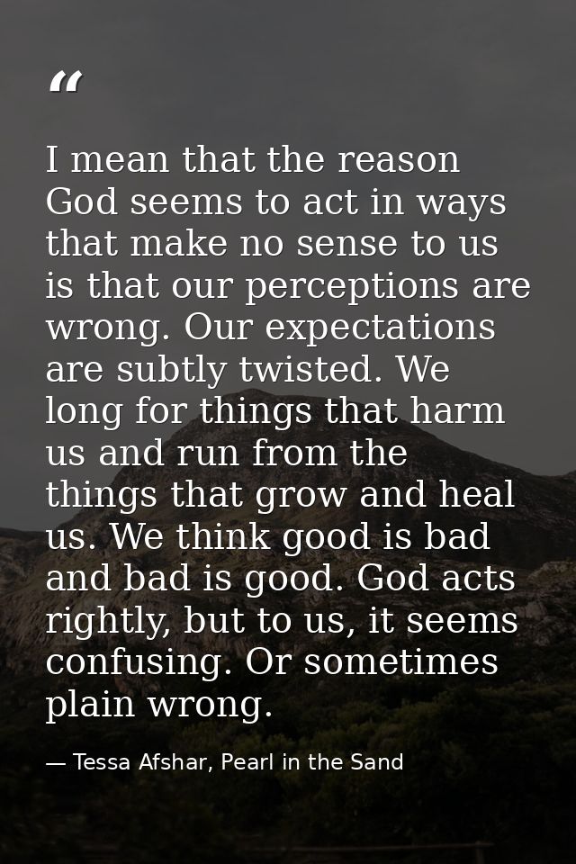 I mean that the reason God seems to act in ways that make no sense to us is that our perceptions are wrong. Our expectat — Tessa Afshar, Pearl in the Sand