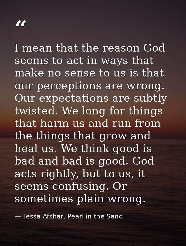 I mean that the reason God seems to act in ways that make no sense to us is that our perceptions are wrong. Our expectat — Tessa Afshar, Pearl in the Sand