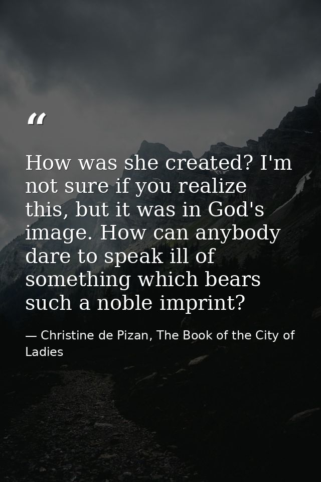 How was she created? I'm not sure if you realize this, but it was in God's image. How can anybody dare to speak ill of s — Christine de Pizan, The Book of the City of Ladies