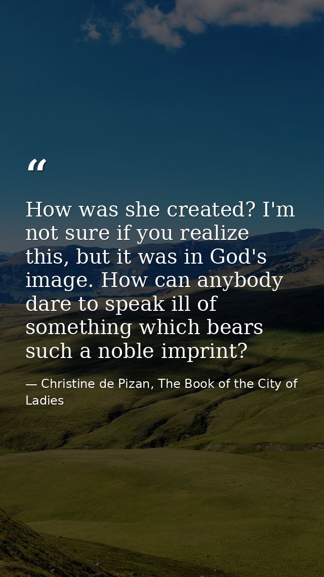 How was she created? I'm not sure if you realize this, but it was in God's image. How can anybody dare to speak ill of s — Christine de Pizan, The Book of the City of Ladies