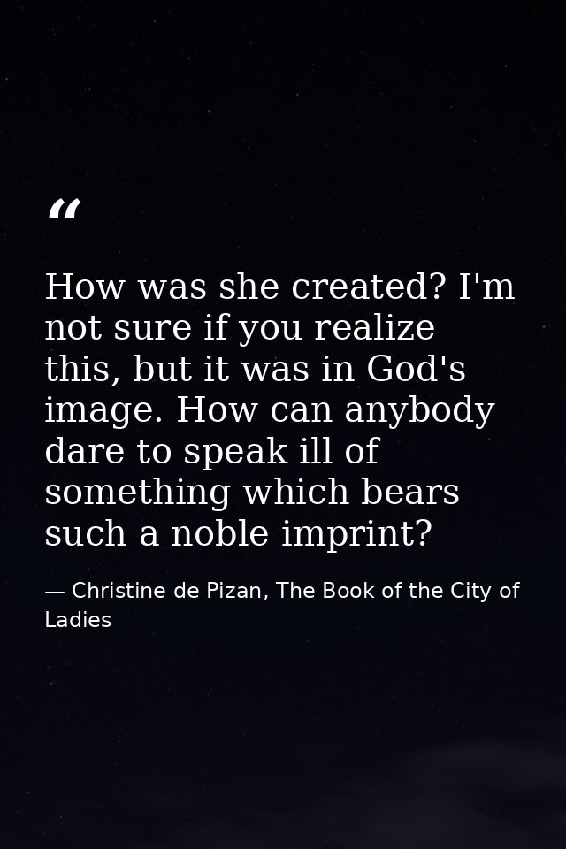 How was she created? I'm not sure if you realize this, but it was in God's image. How can anybody dare to speak ill of s — Christine de Pizan, The Book of the City of Ladies