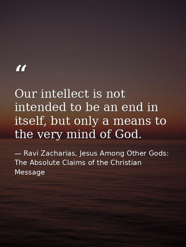 Our intellect is not intended to be an end in itself, but only a means to the very mind of God. — Ravi Zacharias, Jesus Among Other Gods: The Absolute Claims of the Christian Message