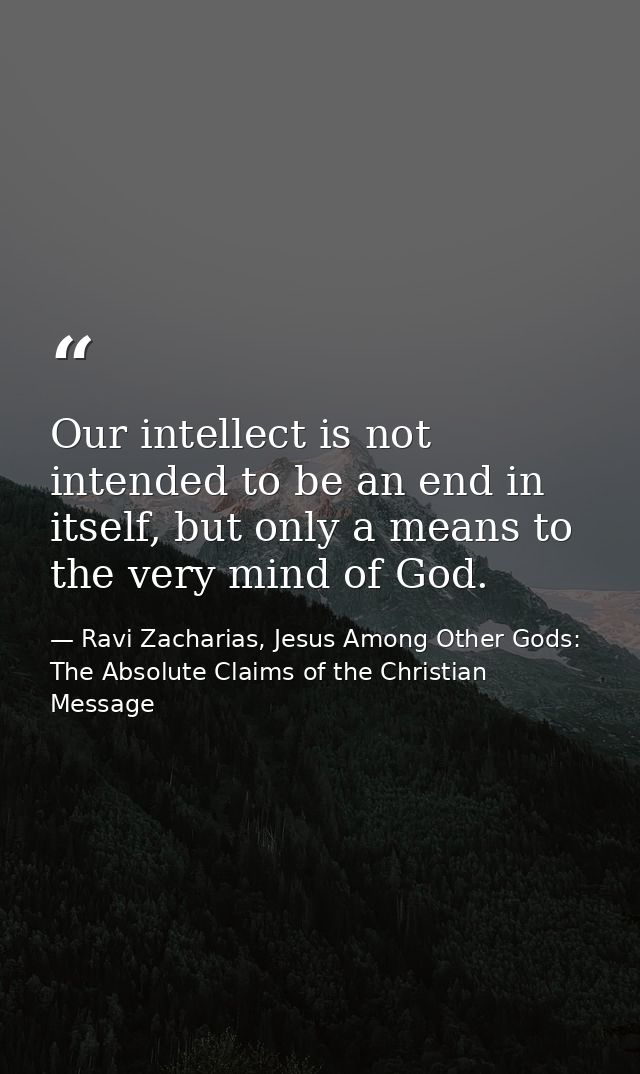 Our intellect is not intended to be an end in itself, but only a means to the very mind of God. — Ravi Zacharias, Jesus Among Other Gods: The Absolute Claims of the Christian Message