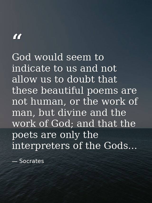 God would seem to indicate to us and not allow us to doubt that these beautiful poems are not human, or the work of man, — Socrates