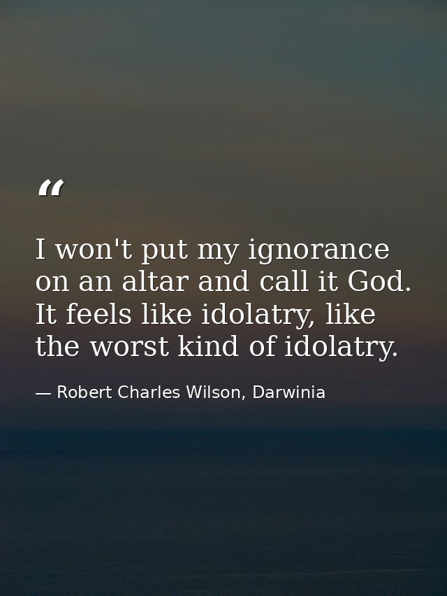 I won't put my ignorance on an altar and call it God. It feels like idolatry, like the worst kind of idolatry. — Robert Charles Wilson, Darwinia