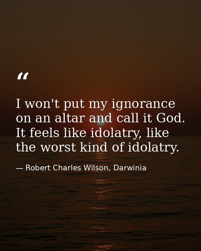I won't put my ignorance on an altar and call it God. It feels like idolatry, like the worst kind of idolatry. — Robert Charles Wilson, Darwinia