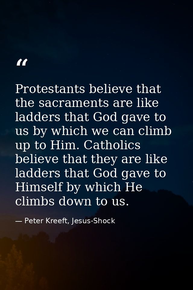 Protestants believe that the sacraments are like ladders that God gave to us by which we can climb up to Him. Catholics  — Peter Kreeft, Jesus-Shock