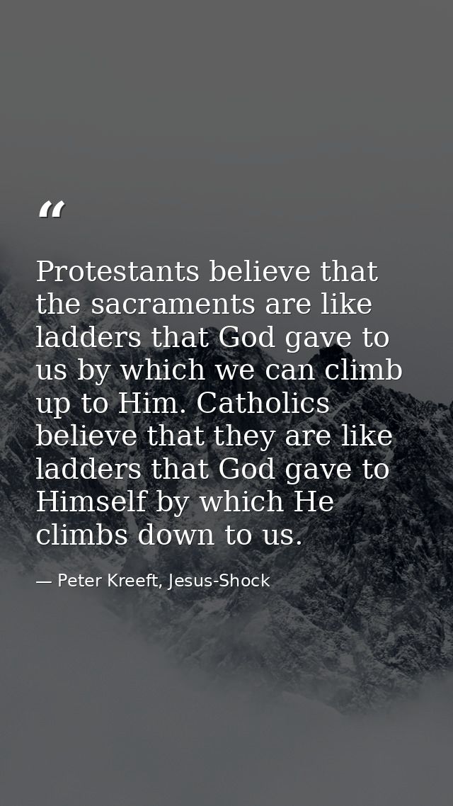 Protestants believe that the sacraments are like ladders that God gave to us by which we can climb up to Him. Catholics  — Peter Kreeft, Jesus-Shock