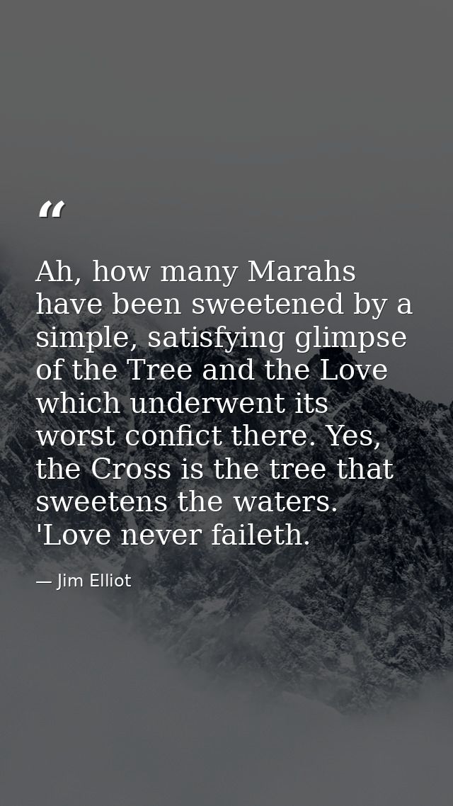 Ah, how many Marahs have been sweetened by a simple, satisfying glimpse of the Tree and the Love which underwent its wor — Jim Elliot