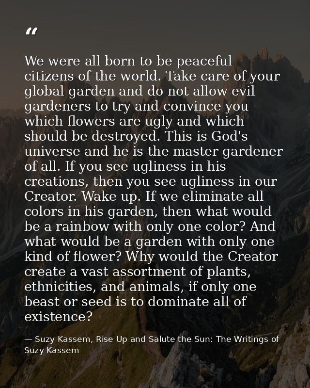 We were all born to be peaceful citizens of the world. Take care of your global garden and do not allow evil gardeners t — Suzy Kassem, Rise Up and Salute the Sun: The Writings of Suzy Kassem