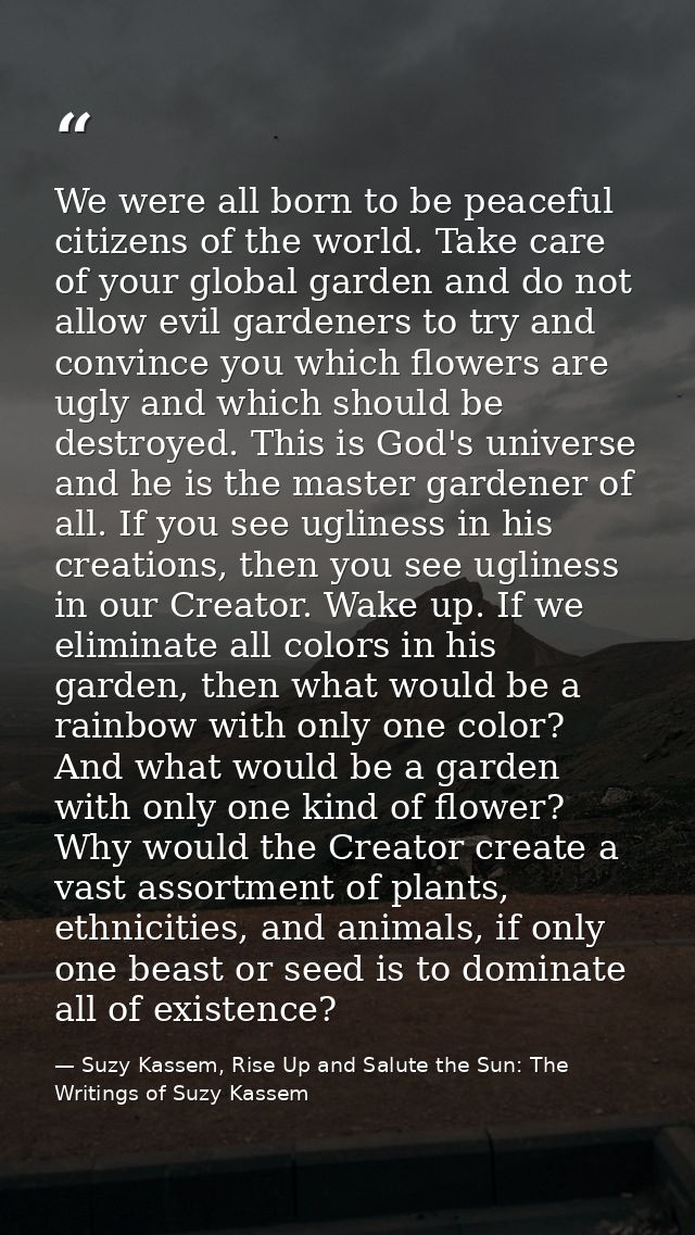 We were all born to be peaceful citizens of the world. Take care of your global garden and do not allow evil gardeners t — Suzy Kassem, Rise Up and Salute the Sun: The Writings of Suzy Kassem