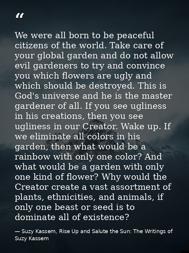 We were all born to be peaceful citizens of the world. Take care of your global garden and do not allow evil gardeners t — Suzy Kassem, Rise Up and Salute the Sun: The Writings of Suzy Kassem