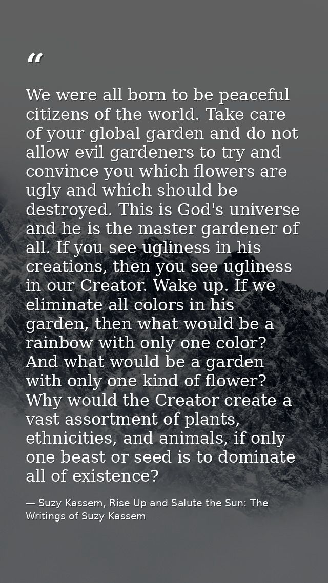 We were all born to be peaceful citizens of the world. Take care of your global garden and do not allow evil gardeners t — Suzy Kassem, Rise Up and Salute the Sun: The Writings of Suzy Kassem