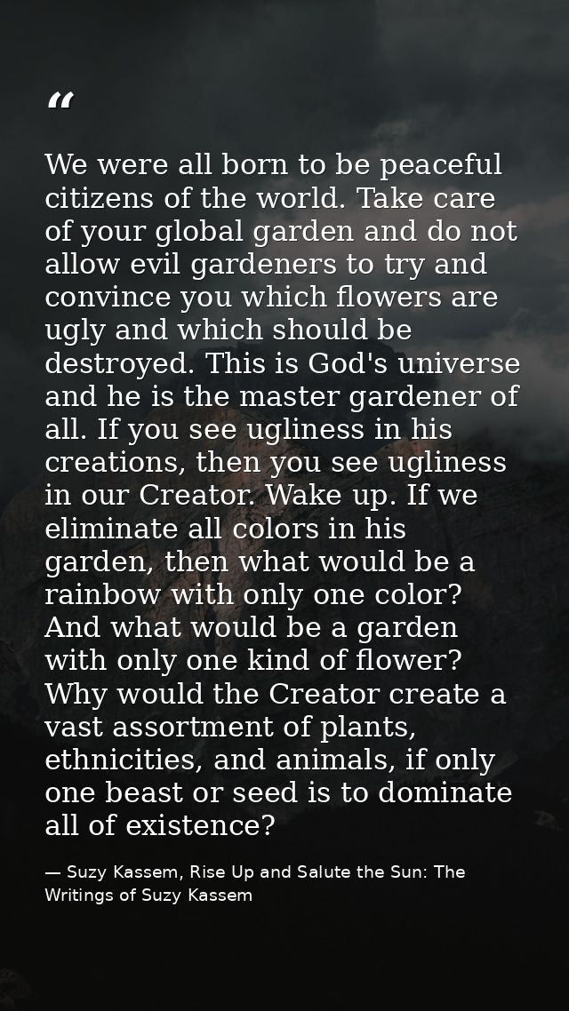 We were all born to be peaceful citizens of the world. Take care of your global garden and do not allow evil gardeners t — Suzy Kassem, Rise Up and Salute the Sun: The Writings of Suzy Kassem