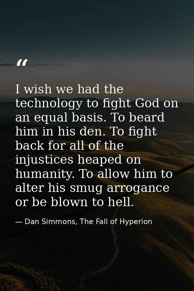 I wish we had the technology to fight God on an equal basis. To beard him in his den. To fight back for all of the injus — Dan Simmons, The Fall of Hyperion