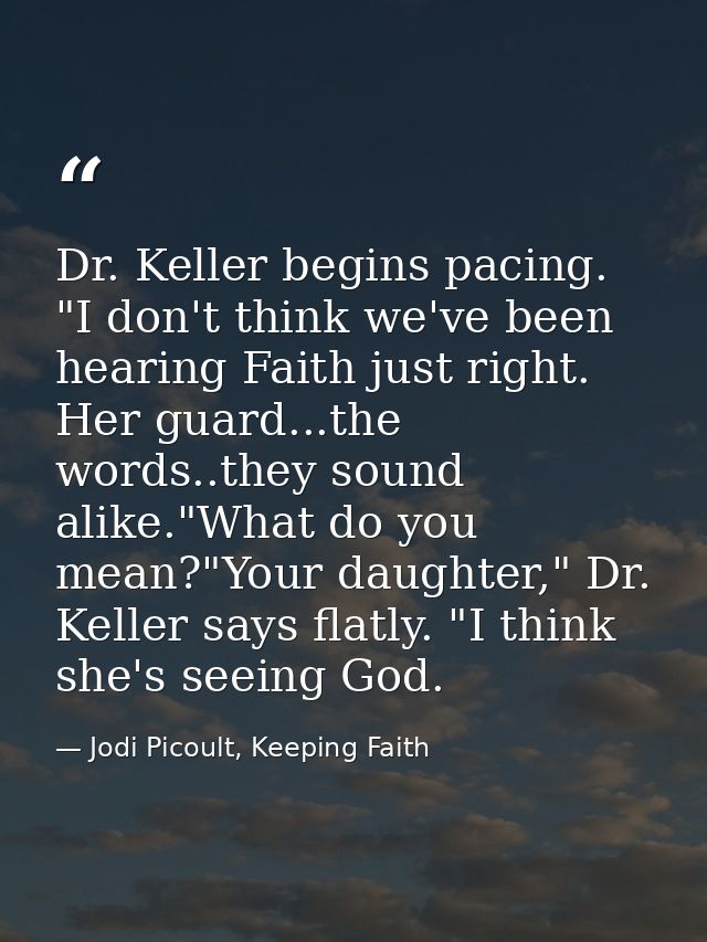 Dr. Keller begins pacing. "I don't think we've been hearing Faith just right. Her guard...the words..they sound alike."W — Jodi Picoult, Keeping Faith