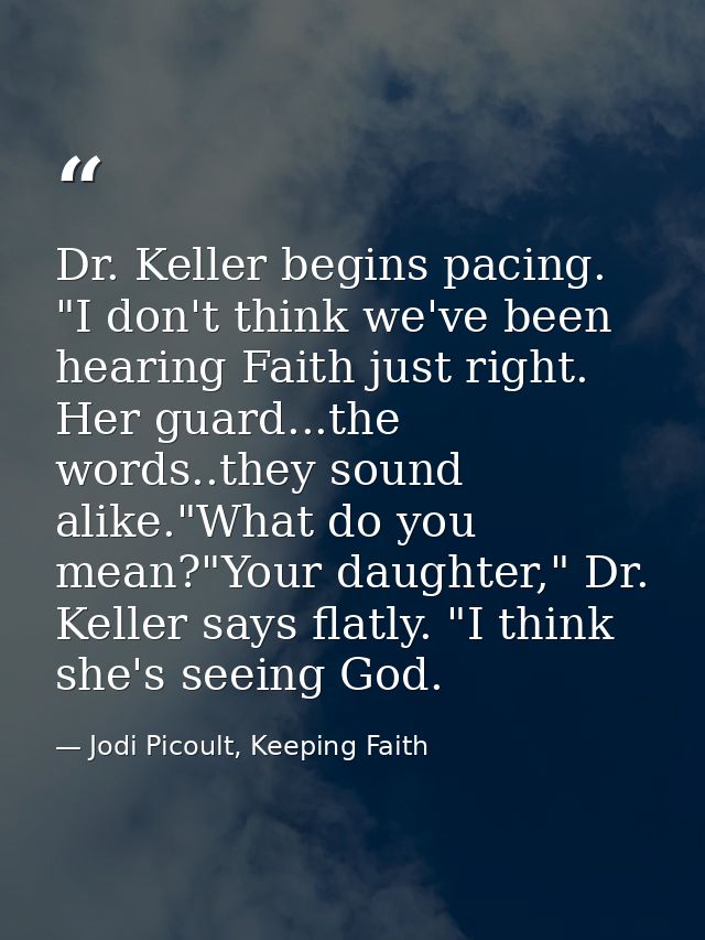 Dr. Keller begins pacing. "I don't think we've been hearing Faith just right. Her guard...the words..they sound alike."W — Jodi Picoult, Keeping Faith