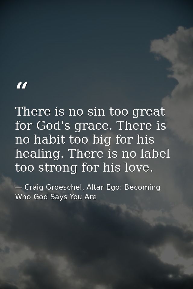 There is no sin too great for God's grace. There is no habit too big for his healing. There is no label too strong for h — Craig Groeschel, Altar Ego: Becoming Who God Says You Are
