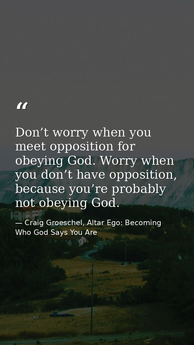 Don’t worry when you meet opposition for obeying God. Worry when you don’t have opposition, because you’re probably not  — Craig Groeschel, Altar Ego: Becoming Who God Says You Are