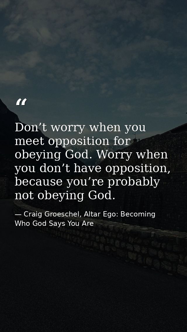 Don’t worry when you meet opposition for obeying God. Worry when you don’t have opposition, because you’re probably not  — Craig Groeschel, Altar Ego: Becoming Who God Says You Are