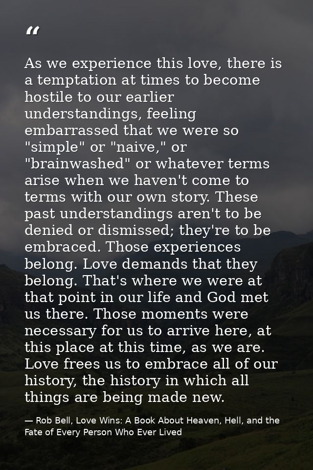 As we experience this love, there is a temptation at times to become hostile to our earlier understandings, feeling emba — Rob Bell, Love Wins: A Book About Heaven, Hell, and the Fate of Every Person Who Ever Lived