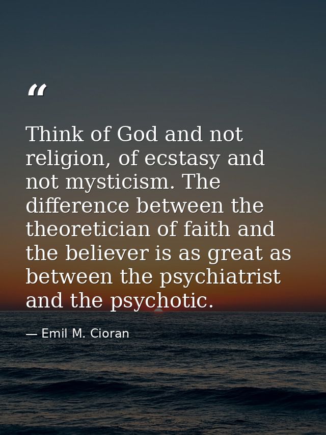 Think of God and not religion, of ecstasy and not mysticism. The difference between the theoretician of faith and the be — Emil M. Cioran
