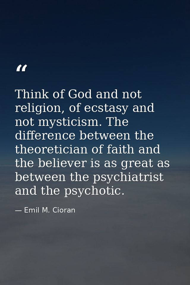 Think of God and not religion, of ecstasy and not mysticism. The difference between the theoretician of faith and the be — Emil M. Cioran
