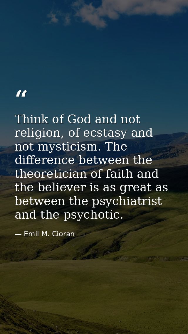Think of God and not religion, of ecstasy and not mysticism. The difference between the theoretician of faith and the be — Emil M. Cioran