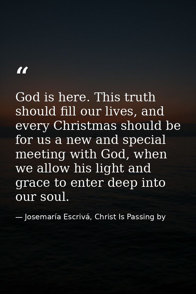 God is here. This truth should fill our lives, and every Christmas should be for us a new and special meeting with God,  — Josemaría Escrivá, Christ Is Passing by