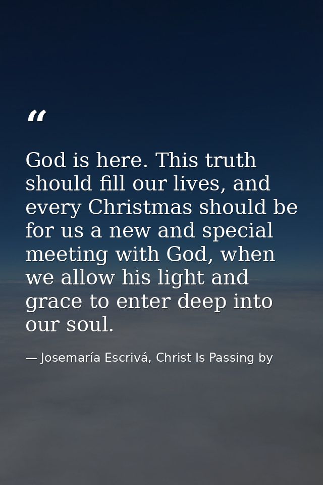 God is here. This truth should fill our lives, and every Christmas should be for us a new and special meeting with God,  — Josemaría Escrivá, Christ Is Passing by