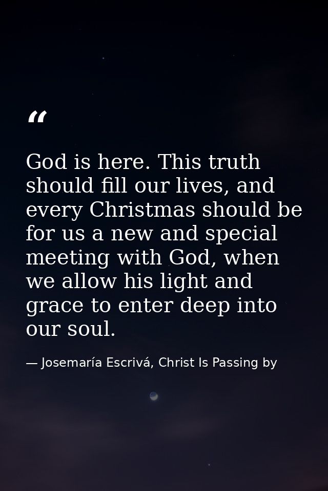 God is here. This truth should fill our lives, and every Christmas should be for us a new and special meeting with God,  — Josemaría Escrivá, Christ Is Passing by