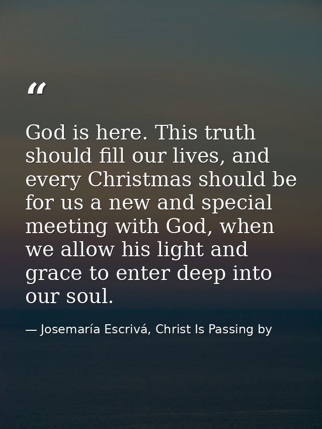 God is here. This truth should fill our lives, and every Christmas should be for us a new and special meeting with God,  — Josemaría Escrivá, Christ Is Passing by