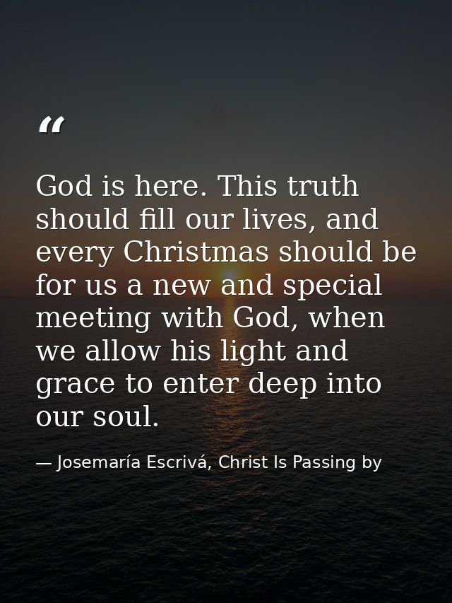 God is here. This truth should fill our lives, and every Christmas should be for us a new and special meeting with God,  — Josemaría Escrivá, Christ Is Passing by