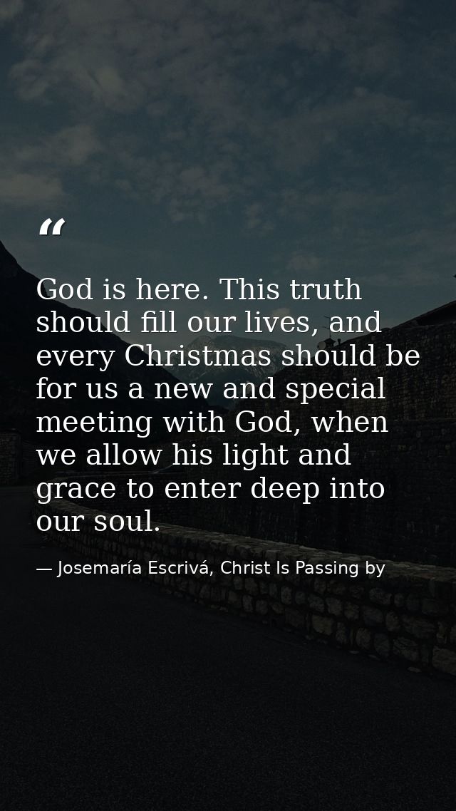 God is here. This truth should fill our lives, and every Christmas should be for us a new and special meeting with God,  — Josemaría Escrivá, Christ Is Passing by
