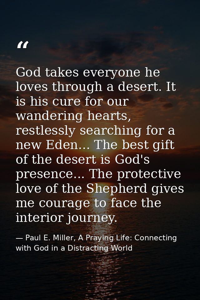 God takes everyone he loves through a desert. It is his cure for our wandering hearts, restlessly searching for a new Ed — Paul E. Miller, A Praying Life: Connecting with God in a Distracting World