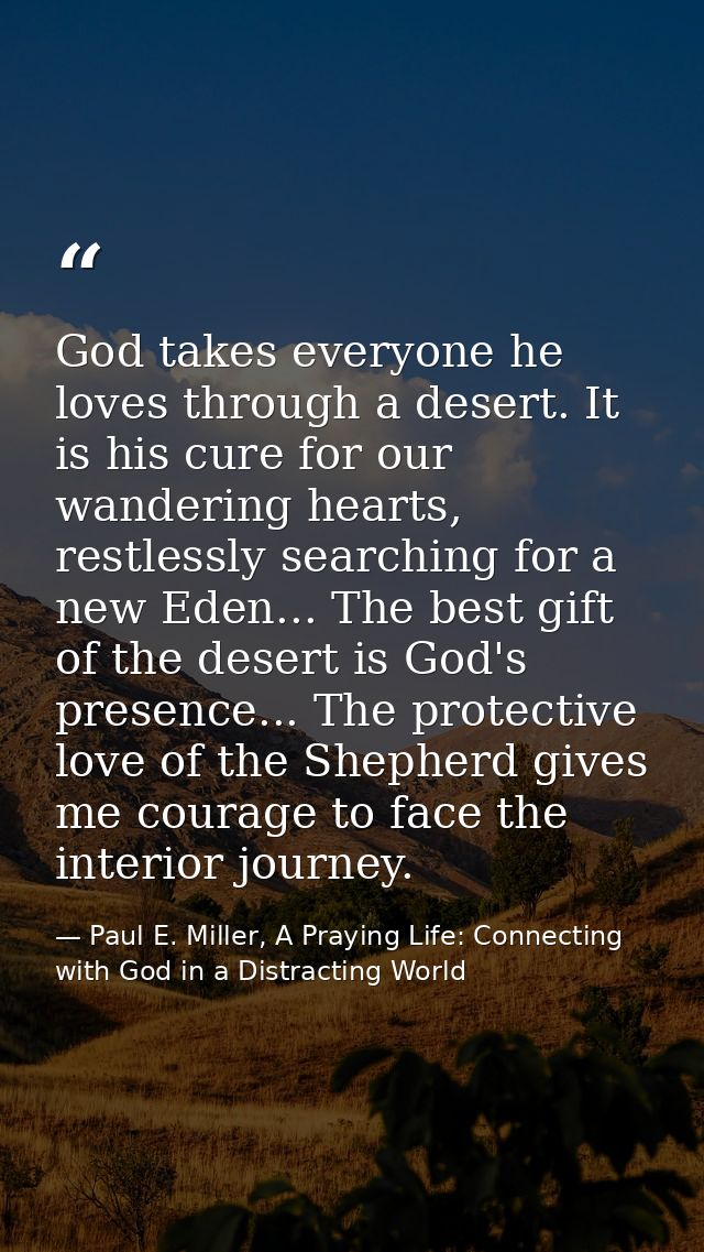 God takes everyone he loves through a desert. It is his cure for our wandering hearts, restlessly searching for a new Ed — Paul E. Miller, A Praying Life: Connecting with God in a Distracting World