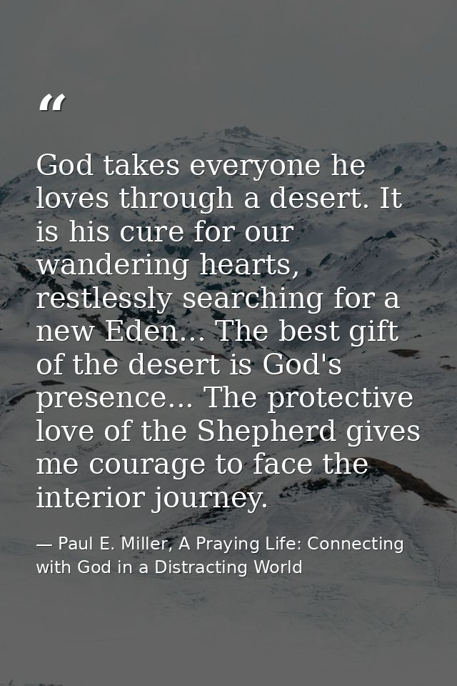 God takes everyone he loves through a desert. It is his cure for our wandering hearts, restlessly searching for a new Ed — Paul E. Miller, A Praying Life: Connecting with God in a Distracting World