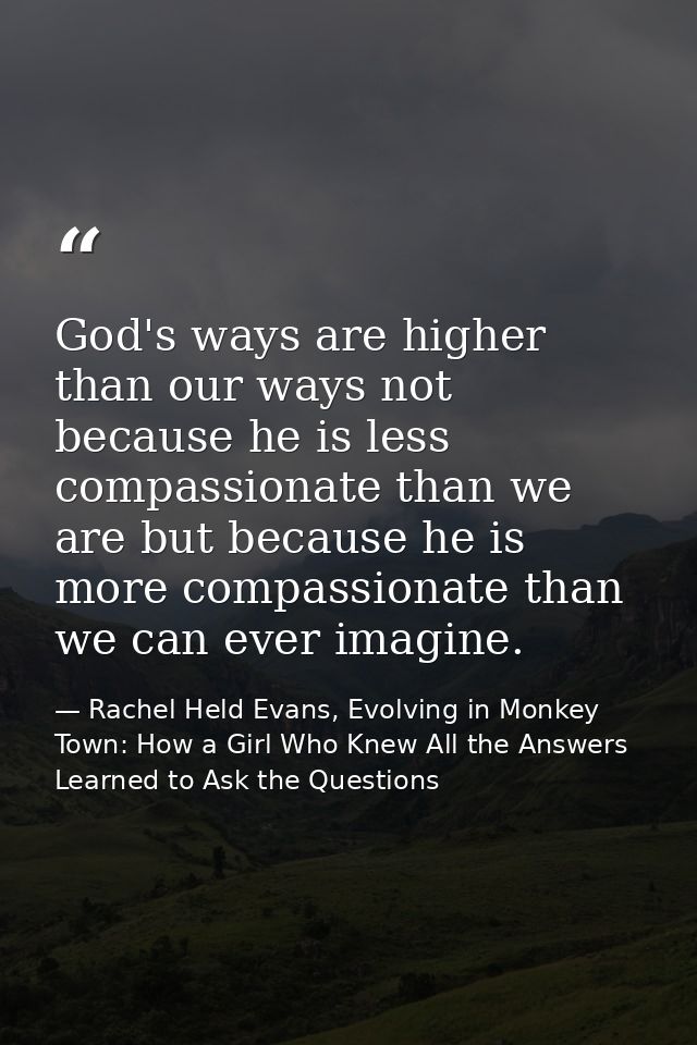 God's ways are higher than our ways not because he is less compassionate than we are but because he is more compassionat — Rachel Held Evans, Evolving in Monkey Town: How a Girl Who Knew All the Answers Learned to Ask the Questions
