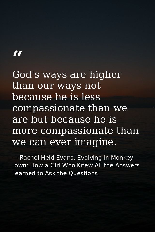 God's ways are higher than our ways not because he is less compassionate than we are but because he is more compassionat — Rachel Held Evans, Evolving in Monkey Town: How a Girl Who Knew All the Answers Learned to Ask the Questions