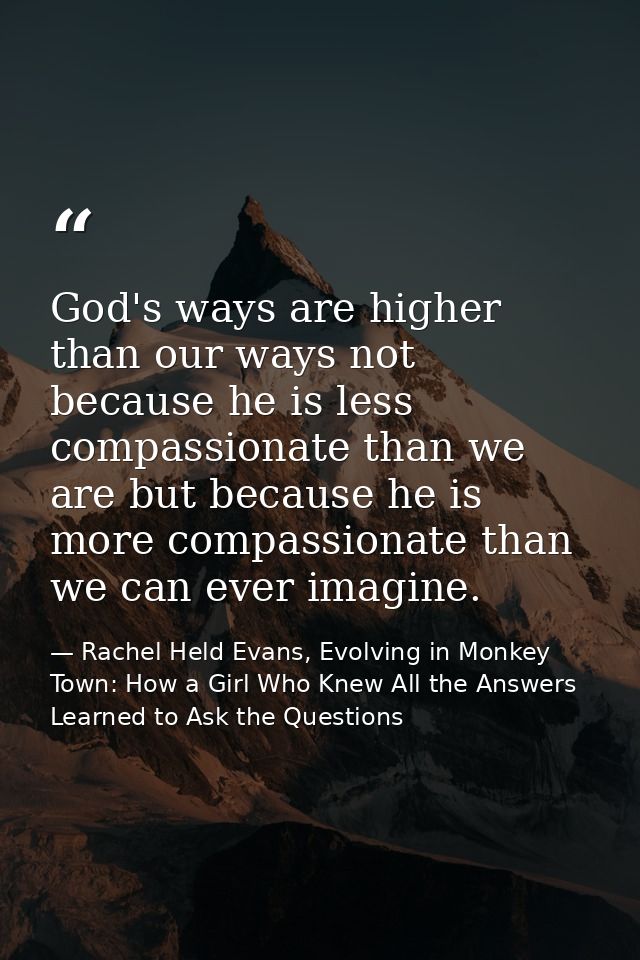 God's ways are higher than our ways not because he is less compassionate than we are but because he is more compassionat — Rachel Held Evans, Evolving in Monkey Town: How a Girl Who Knew All the Answers Learned to Ask the Questions