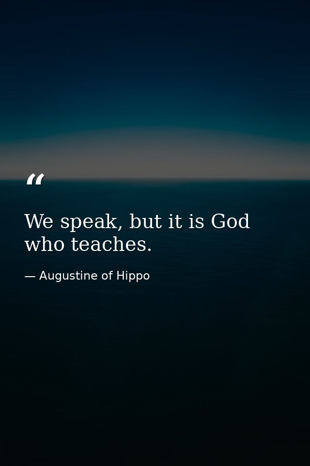 We speak, but it is God who teaches. — Augustine of Hippo
