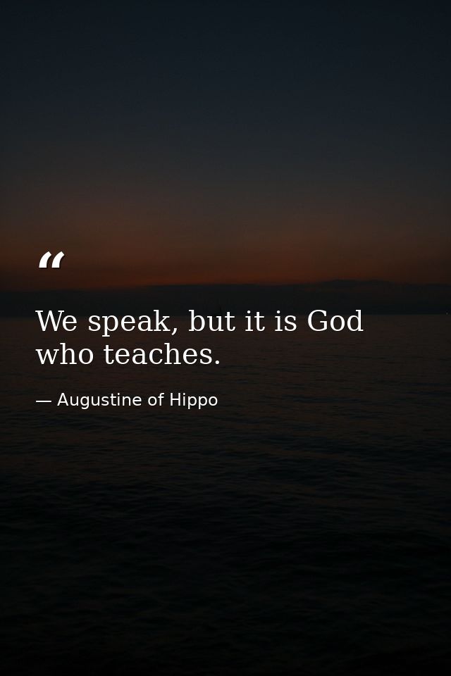 We speak, but it is God who teaches. — Augustine of Hippo