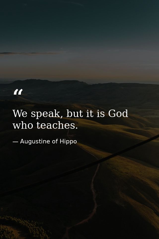 We speak, but it is God who teaches. — Augustine of Hippo