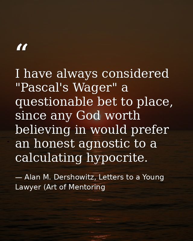 I have always considered "Pascal's Wager" a questionable bet to place, since any God worth believing in would prefer an  — Alan M. Dershowitz, Letters to a Young Lawyer (Art of Mentoring