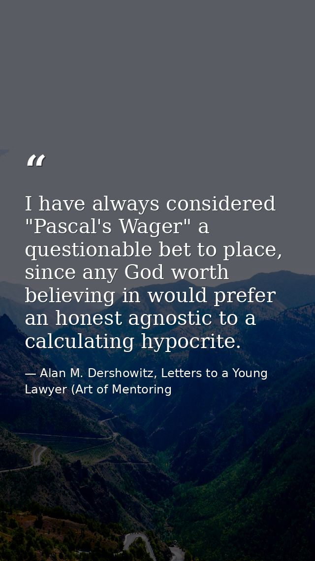 I have always considered "Pascal's Wager" a questionable bet to place, since any God worth believing in would prefer an  — Alan M. Dershowitz, Letters to a Young Lawyer (Art of Mentoring