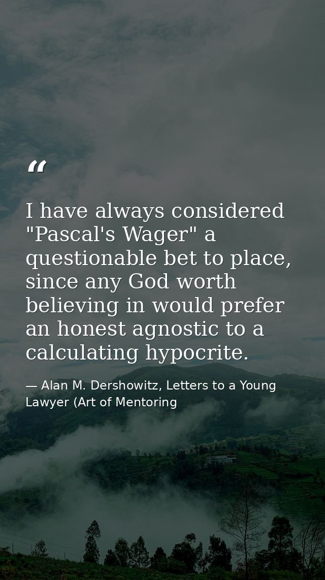 I have always considered "Pascal's Wager" a questionable bet to place, since any God worth believing in would prefer an  — Alan M. Dershowitz, Letters to a Young Lawyer (Art of Mentoring