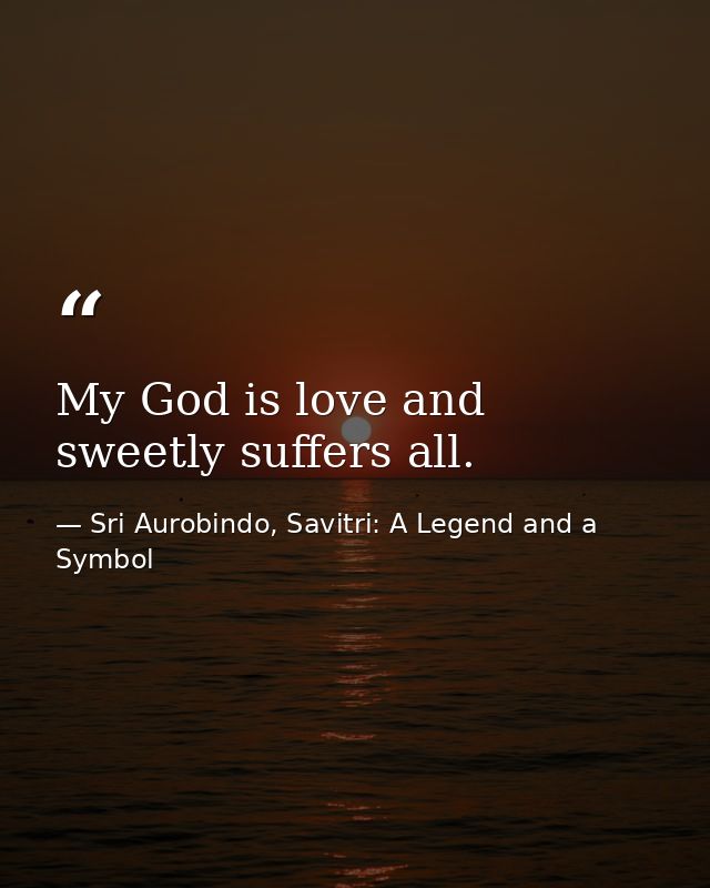 My God is love and sweetly suffers all. — Sri Aurobindo, Savitri: A Legend and a Symbol