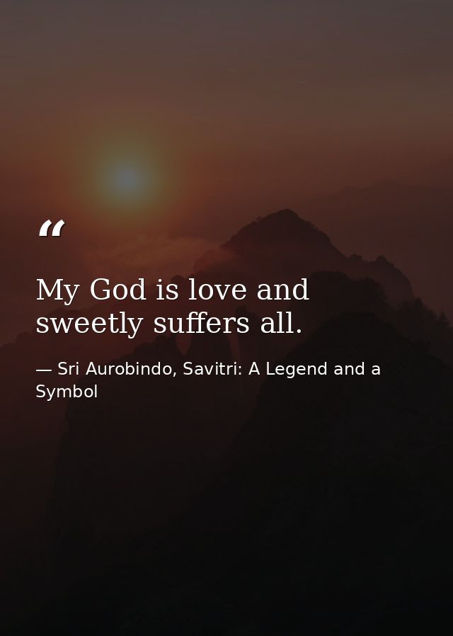 My God is love and sweetly suffers all. — Sri Aurobindo, Savitri: A Legend and a Symbol